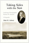 Taking Sides with the Sun: Landscape Photographer Herbert W. Gleason, a Biography - Dale R. Schwie